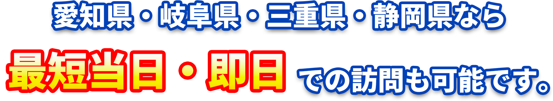 愛知県・岐阜県・三重県・静岡県なら最短当日・即日での訪問も可能です。