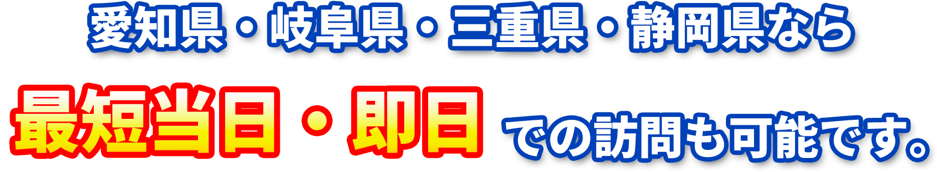 愛知県・岐阜県・三重県・静岡県なら最短当日・即日での訪問も可能です。